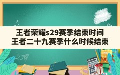 王者荣耀s29赛季结束时间,王者二十九赛季什么时候结束