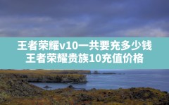 王者荣耀v10一共要充多少钱,王者荣耀贵族10充值价格