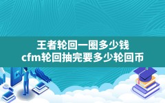 王者轮回一圈多少钱(cfm轮回抽完要多少轮回币)