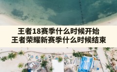 王者18赛季什么时候开始(王者荣耀新赛季什么时候结束)