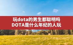 玩dota的男生都聪明吗(DOTA是什么年纪的人玩)