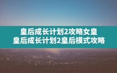 皇后成长计划2攻略女皇(皇后成长计划2皇后模式攻略)