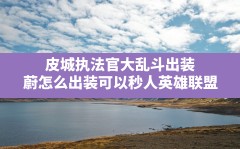 皮城执法官大乱斗出装(蔚怎么出装可以秒人英雄联盟)