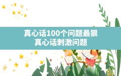 真心话100个问题最狠,真心话刺激问题