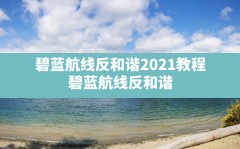 碧蓝航线反和谐2021教程,碧蓝航线反和谐2021手机教程