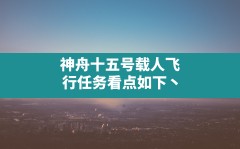 神舟十五号载人飞行任务看点如下丶,神舟十五号任务