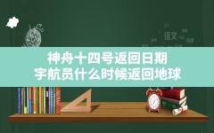 神舟十四号返回日期(宇航员什么时候返回地球)