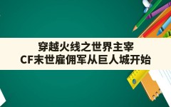 穿越火线之世界主宰,CF末世雇佣军从巨人城开始