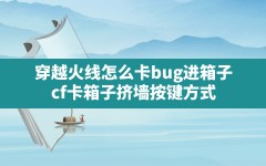 穿越火线怎么卡bug进箱子,cf卡箱子挤墙按键方式