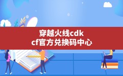 穿越火线cdk(cf官方兑换码中心)