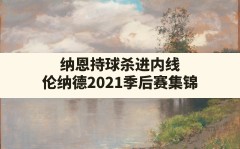 纳恩持球杀进内线,伦纳德2021季后赛集锦