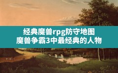 经典魔兽rpg防守地图,魔兽争霸3中最经典的人物