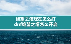 绝望之塔现在怎么打(dnf绝望之塔怎么开启)