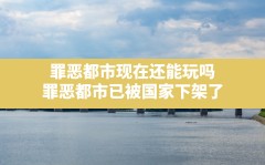 罪恶都市现在还能玩吗,罪恶都市已被国家下架了