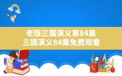 老版三国演义第84集(三国演义84集免费观看)