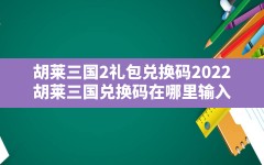 胡莱三国2礼包兑换码2022,胡莱三国兑换码在哪里输入