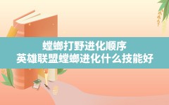 螳螂打野进化顺序(英雄联盟螳螂进化什么技能好)