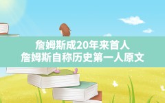 詹姆斯成20年来首人,詹姆斯自称历史第一人原文