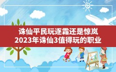 诛仙平民玩逐霜还是惊岚(2023年诛仙3值得玩的职业)