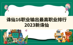 诛仙16职业输出最高职业排行,2023新诛仙手游最强职业排行