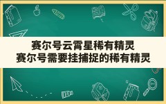 赛尔号云霄星稀有精灵,赛尔号需要挂捕捉的稀有精灵