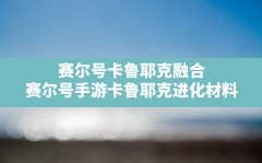 赛尔号卡鲁耶克融合(赛尔号手游卡鲁耶克进化材料)