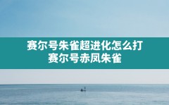 赛尔号朱雀超进化怎么打,赛尔号赤凤朱雀