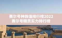 赛尔号种族值排行榜2022(赛尔号精灵实力排行榜)