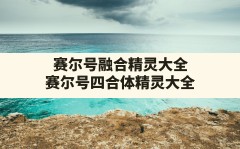 赛尔号融合精灵大全(赛尔号四合体精灵大全)