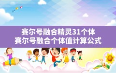 赛尔号融合精灵31个体,赛尔号融合个体值计算公式