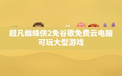 超凡蜘蛛侠2免谷歌(免费云电脑(可玩大型游戏))