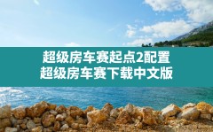 超级房车赛起点2配置,超级房车赛下载中文版