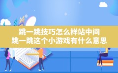 跳一跳技巧怎么样站中间,跳一跳这个小游戏有什么意思