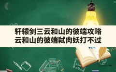 轩辕剑三云和山的彼端攻略(云和山的彼端弑肉妖打不过)