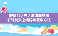 轩辕剑之天之痕游戏结局(轩辕剑天之痕碎片获取方法)