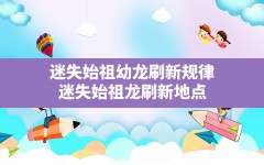 迷失始祖幼龙刷新规律,迷失始祖龙 刷新地点