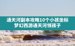 通天河副本攻略10个小孩坐标,梦幻西游通天河领孩子