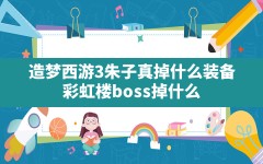 造梦西游3朱子真掉什么装备(彩虹楼boss掉什么)