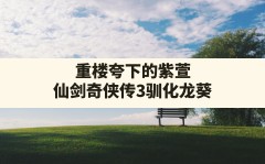 重楼夸下的紫萱,仙剑奇侠传3驯化龙葵