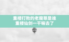 重楼打败的老魔尊是谁,重楼仙剑一干嘛去了