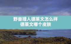 野兽猎人德莱文怎么样(德莱文哪个皮肤最有手感2023)