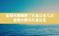 金翅大鹏雕要了孔雀公主几次(金翅大鹏与孔雀公主)