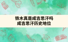 铁木真是成吉思汗吗,成吉思汗历史地位