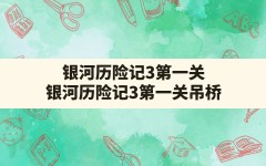 银河历险记3第一关,银河历险记3第一关吊桥