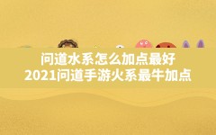 问道水系怎么加点最好,2021问道手游火系最牛加点