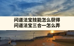 问道法宝技能怎么获得,问道法宝三合一怎么弄