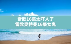 雷欧16集太吓人了,雷欧奥特曼16集女鬼