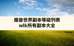 魔兽世界副本等级列表(wlk所有副本大全)