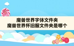 魔兽世界字体文件夹,魔兽世界怀旧服文件夹是哪个