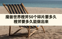 魔兽世界橙斧50个碎片要多久,橙斧要多久能做出来